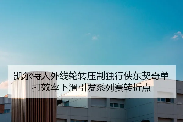 凯尔特人外线轮转压制独行侠东契奇单打效率下滑引发系列赛转折点