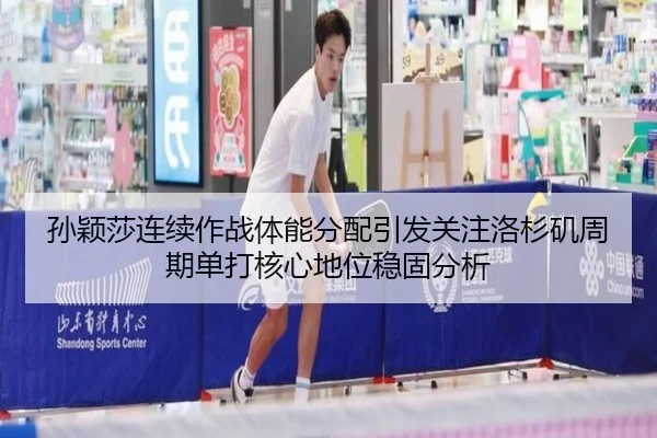孙颖莎连续作战体能分配引发关注洛杉矶周期单打核心地位稳固分析