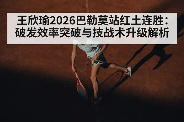 王欣瑜2026巴勒莫站红土连胜：破发效率突破与技战术升级解析