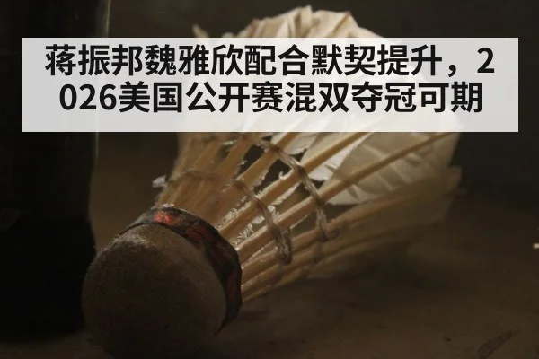 蒋振邦魏雅欣配合默契提升，2026美国公开赛混双夺冠可期