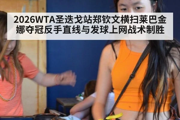 2026WTA圣迭戈站郑钦文横扫莱巴金娜夺冠反手直线与发球上网战术制胜