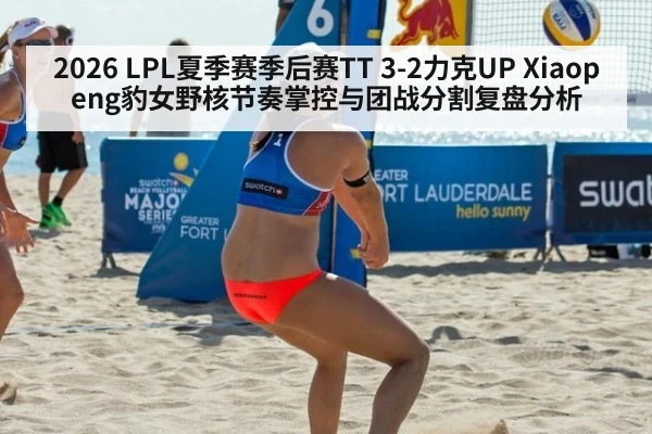 2026 LPL夏季赛季后赛TT 3-2力克UP Xiaopeng豹女野核节奏掌控与团战分割复盘分析