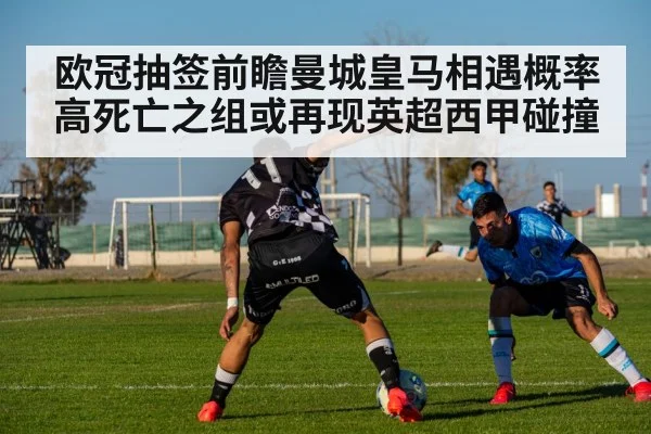 欧冠抽签前瞻曼城皇马相遇概率高死亡之组或再现英超西甲碰撞