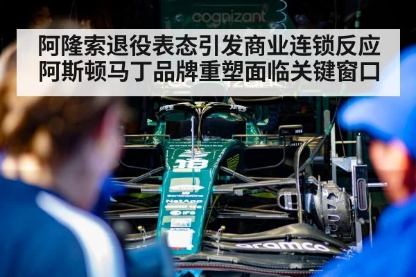 阿隆索退役表态引发商业连锁反应 阿斯顿马丁品牌重塑面临关键窗口