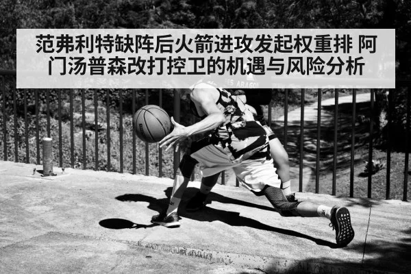 范弗利特缺阵后火箭进攻发起权重排 阿门汤普森改打控卫的机遇与风险分析