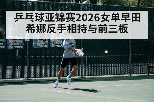 乒乓球亚锦赛2026女单早田希娜反手相持与前三板