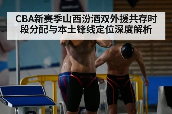 CBA新赛季山西汾酒双外援共存时段分配与本土锋线定位深度解析