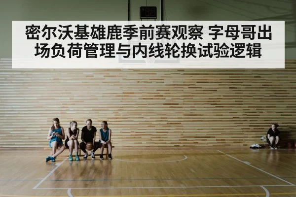 密尔沃基雄鹿季前赛观察 字母哥出场负荷管理与内线轮换试验逻辑