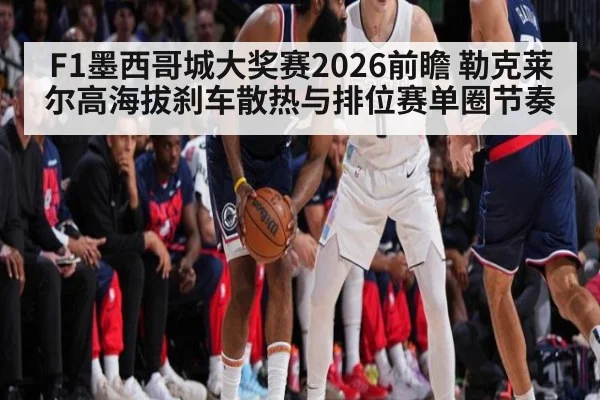 F1墨西哥城大奖赛2026前瞻 勒克莱尔高海拔刹车散热与排位赛单圈节奏