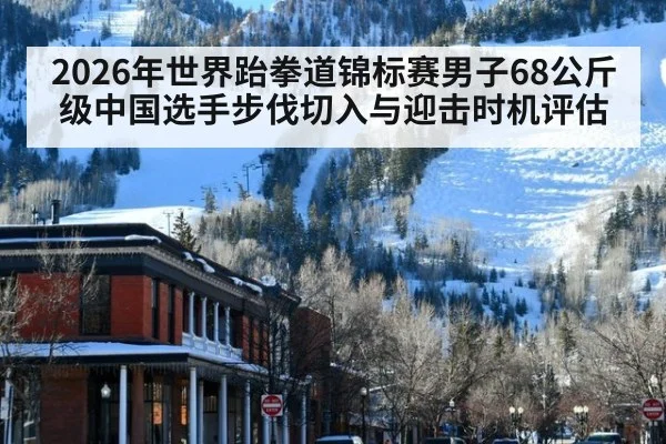 2026年世界跆拳道锦标赛男子68公斤级中国选手步伐切入与迎击时机评估