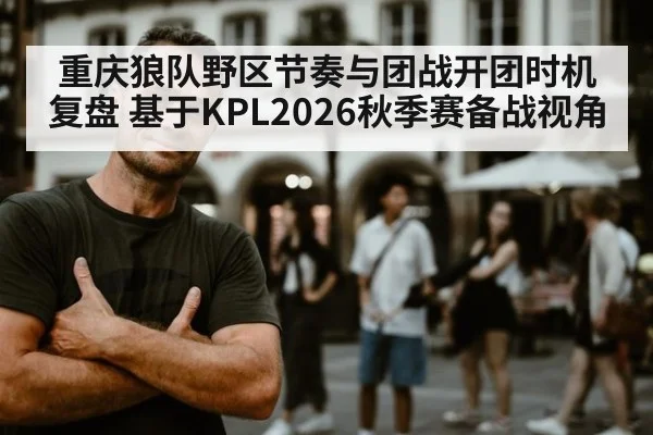 重庆狼队野区节奏与团战开团时机复盘 基于KPL2026秋季赛备战视角