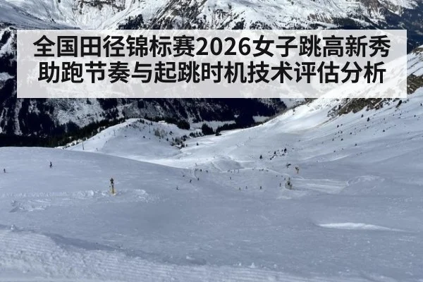全国田径锦标赛2026女子跳高新秀助跑节奏与起跳时机技术评估分析