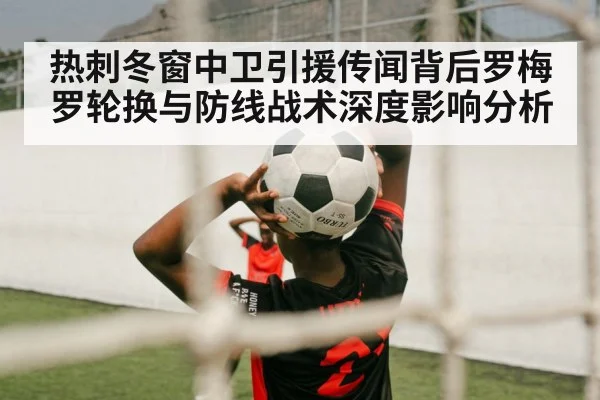热刺冬窗中卫引援传闻背后罗梅罗轮换与防线战术深度影响分析